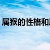屬猴的性格和脾氣缺點(屬猴的性格和脾氣) 屬猴的性格和脾氣缺點(屬猴的性格和脾氣)