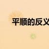 平順的反義詞是什么?（平順的反義詞）