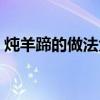 燉羊蹄的做法大全視頻(燉羊蹄的做法大全) 燉羊蹄的做法大全視頻(燉羊蹄的做法大全)