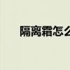 隔離霜怎么用才正確（隔離霜怎么用）