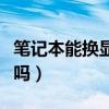 筆記本能換顯卡嗎外置顯卡（筆記本能換顯卡嗎）