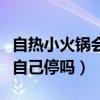 自熱小火鍋會(huì)自己停嗎為什么（自熱小火鍋會(huì)自己停嗎）