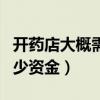 開藥店大概需要多少資金投入（開藥店需要多少資金）