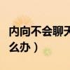 內(nèi)向不會聊天說話怎么辦（內(nèi)向不太會說話怎么辦）