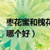 棗花蜜和槐花蜜哪個(gè)好一些（棗花蜜和槐花蜜哪個(gè)好）