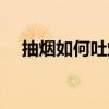 抽煙如何吐煙圈視頻(抽煙如何吐煙圈) 抽煙如何吐煙圈視頻(抽煙如何吐煙圈)