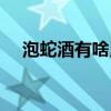 泡蛇酒有啥用（泡蛇酒用什么藥材最好）