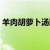 羊肉胡蘿卜湯隔夜可以吃嗎（羊肉胡蘿卜湯）
