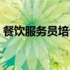 餐飲服務(wù)員培訓(xùn)內(nèi)容大全（餐飲服務(wù)員培訓(xùn)）