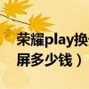 榮耀play換外屏多少錢一個（榮耀play換外屏多少錢）