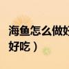 海魚怎么做好吃又簡單還沒腥味（海魚怎么做好吃）