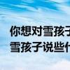 你想對雪孩子說些什么100字怎么寫（你想對雪孩子說些什么）
