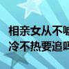 相親女從不噓寒問(wèn)暖也不主動(dòng)找你（相親女不冷不熱要追嗎）