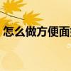 怎么做方便面好吃視頻（怎么做方便面好吃）