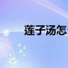 蓮子湯怎么燉好吃（蓮子煲湯做法）