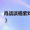 肖戰(zhàn)談楊紫戲里戲外（肖戰(zhàn)楊紫戲外是情侶嗎）