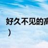 好久不見的高級(jí)表達(dá)（老朋友好久不見的句子）