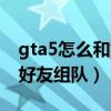 gta5怎么和好友組隊搶劫任務(wù)（gta5怎么和好友組隊）