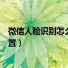 微信人臉識(shí)別怎么設(shè)置為后置攝像頭（微信人臉識(shí)別怎么設(shè)置）
