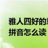 雅人四好的意思是什么?(三年級)（雅人四好拼音怎么讀）