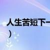 人生苦短下一句押韻怎么接（人生苦短下一句）