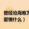 曾經(jīng)滄海難為水暗示什么意思（滄海桑田比喻愛(ài)情什么）