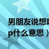 男朋友說(shuō)想吃了你是什么意思（男朋友說(shuō)想kp什么意思）