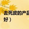 去死皮的產(chǎn)品哪個(gè)好一點(diǎn)（去死皮的產(chǎn)品哪個(gè)好）