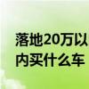 落地20萬(wàn)以內(nèi)買什么車有面子（落地20萬(wàn)以內(nèi)買什么車）