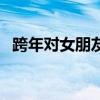 跨年對女朋友的情話（跨年對女朋友的話）