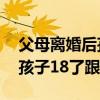 父母離婚后孩子18歲后撫養(yǎng)問題(父母離婚孩子18了跟誰) 父母離婚后孩子18歲后撫養(yǎng)問題(父母離婚孩子18了跟誰)