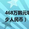 468萬(wàn)韓元等于多少人民幣（8萬(wàn)韓元等于多少人民幣）