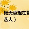 楊天真現(xiàn)在帶的藝人是誰（楊天真現(xiàn)在在帶的藝人）