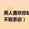 男人喜歡你卻不聯(lián)系你的原因（男人喜歡你卻不聯(lián)系你）