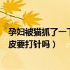 孕婦被貓抓了一下輕微破皮要打針嗎（被貓抓了一下輕微破皮要打針嗎）