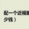 配一個近視眼鏡大概多少錢（配個眼鏡大概多少錢）