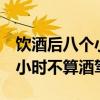 飲酒后八個(gè)小時(shí)還能查出酒駕嗎（喝酒過8個(gè)小時(shí)不算酒駕）