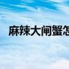麻辣大閘蟹怎么做好吃視頻（麻辣大閘蟹）