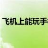 飛機上能玩手機嗎現在（飛機上能玩手機嗎）