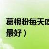 葛根粉每天吃幾次最好吃（葛根粉每天吃幾次最好）