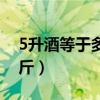 5升酒等于多少斤準(zhǔn)確答案（5升酒等于多少斤）