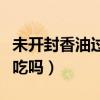 未開封香油過期了還能吃嗎（香油過期了還能吃嗎）