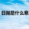 日拋是什么意思網(wǎng)絡(luò)用語（日拋是什么意思）