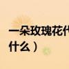 一朵玫瑰花代表什么含義呢（一朵玫瑰花代表什么）