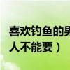 喜歡釣魚的男人不能要孩子嗎（喜歡釣魚的男人不能要）