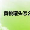 黃桃罐頭怎么開最輕松（黃桃罐頭怎么開）