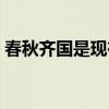 春秋齊國(guó)是現(xiàn)在的哪里（齊國(guó)是現(xiàn)在的哪里）