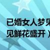 已婚女人夢(mèng)見鮮花盛開周公解夢(mèng)（已婚女人夢(mèng)見鮮花盛開）
