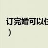 訂完婚可以住一起嗎（訂婚了可以住男方家嗎）