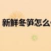 新鮮冬筍怎么保存最好（新鮮冬筍怎么保存）